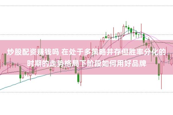炒股配资赚钱吗 在处于多策略并存但胜率分化的时期的走势格局下阶段如何用好品牌