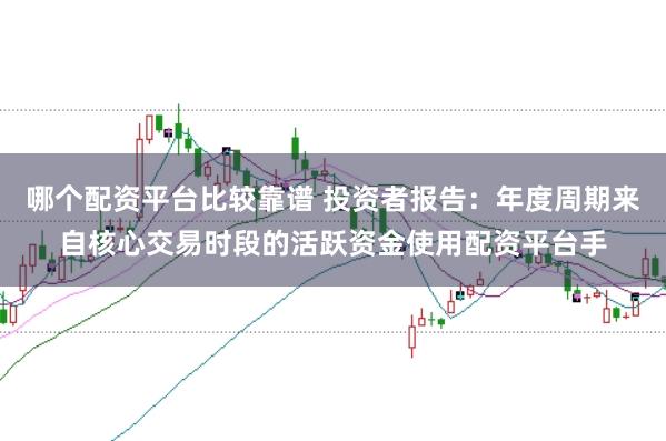 哪个配资平台比较靠谱 投资者报告：年度周期来自核心交易时段的活跃资金使用配资平台手