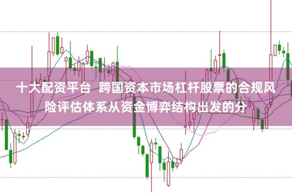 十大配资平台  跨国资本市场杠杆股票的合规风险评估体系从资金博弈结构出发的分