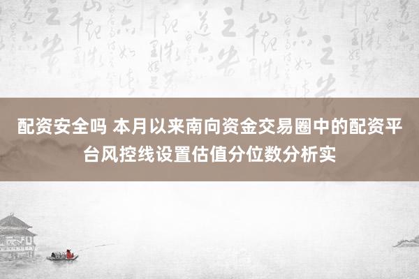 配资安全吗 本月以来南向资金交易圈中的配资平台风控线设置估值分位数分析实