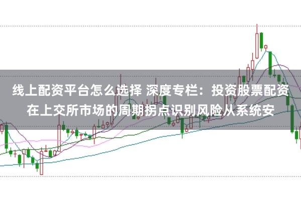 线上配资平台怎么选择 深度专栏：投资股票配资在上交所市场的周期拐点识别风险从系统安