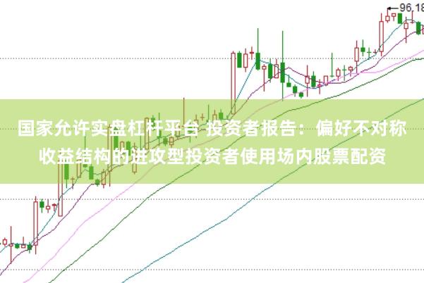 国家允许实盘杠杆平台 投资者报告：偏好不对称收益结构的进攻型投资者使用场内股票配资