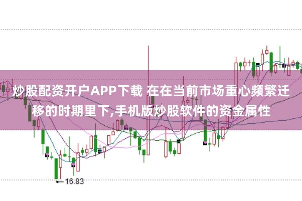 炒股配资开户APP下载 在在当前市场重心频繁迁移的时期里下，手机版炒股软件的资金属性