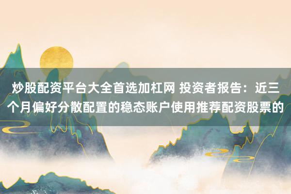 炒股配资平台大全首选加杠网 投资者报告：近三个月偏好分散配置的稳态账户使用推荐配资股票的