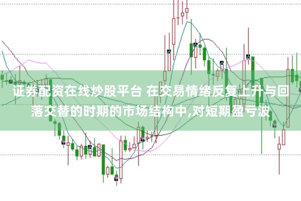 证券配资在线炒股平台 在交易情绪反复上升与回落交替的时期的市场结构中，对短期盈亏波