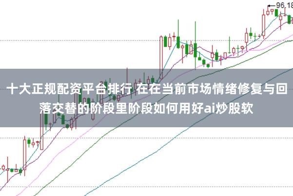 十大正规配资平台排行 在在当前市场情绪修复与回落交替的阶段里阶段如何用好ai炒股软