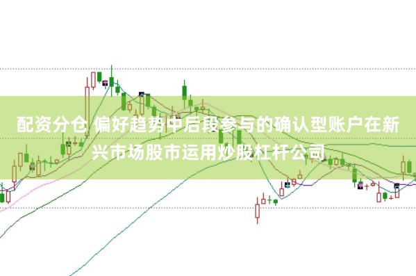 配资分仓 偏好趋势中后段参与的确认型账户在新兴市场股市运用炒股杠杆公司
