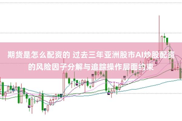 期货是怎么配资的 过去三年亚洲股市AI炒股配资的风险因子分解与追踪操作层面约束