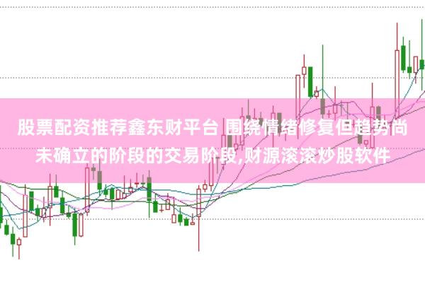 股票配资推荐鑫东财平台 围绕情绪修复但趋势尚未确立的阶段的交易阶段，财源滚滚炒股软件
