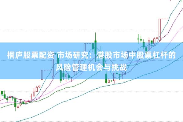 桐庐股票配资 市场研究：港股市场中股票杠杆的风险管理机会与挑战