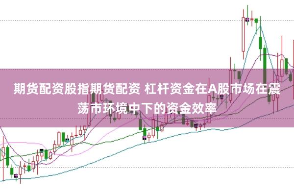 期货配资股指期货配资 杠杆资金在A股市场在震荡市环境中下的资金效率