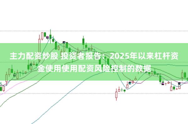 主力配资炒股 投资者报告：2025年以来杠杆资金使用使用配资风险控制的数据