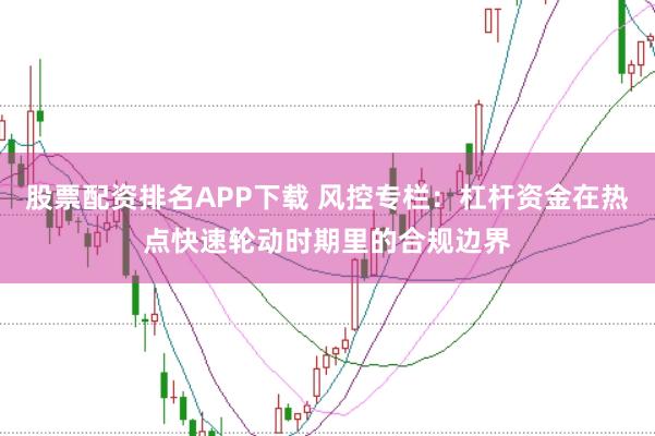 股票配资排名APP下载 风控专栏：杠杆资金在热点快速轮动时期里的合规边界