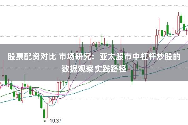 股票配资对比 市场研究：亚太股市中杠杆炒股的数据观察实践路径
