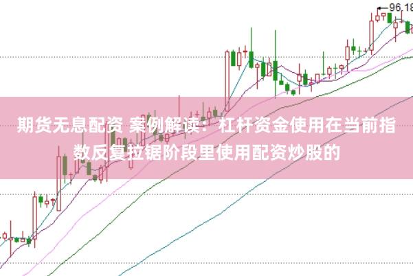 期货无息配资 案例解读：杠杆资金使用在当前指数反复拉锯阶段里使用配资炒股的