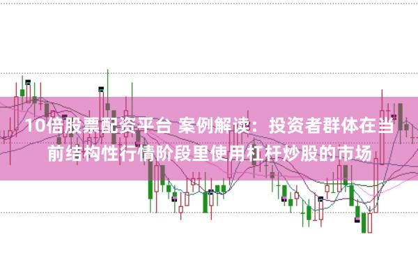 10倍股票配资平台 案例解读：投资者群体在当前结构性行情阶段里使用杠杆炒股的市场