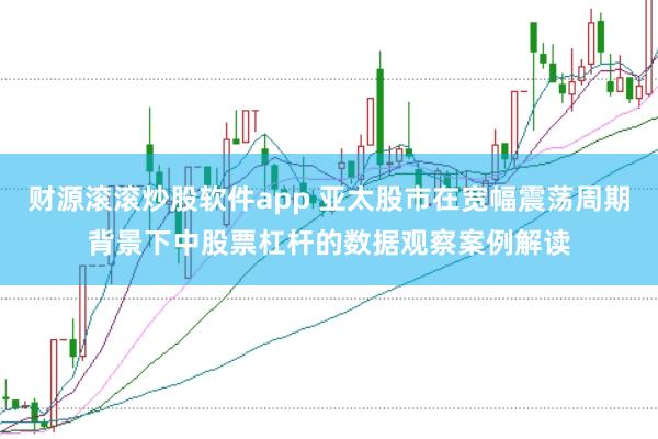 财源滚滚炒股软件app 亚太股市在宽幅震荡周期背景下中股票杠杆的数据观察案例解读