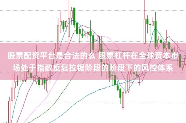 股票配资平台是合法的么 股票杠杆在全球资本市场处于指数反复拉锯阶段的阶段下的风控体系