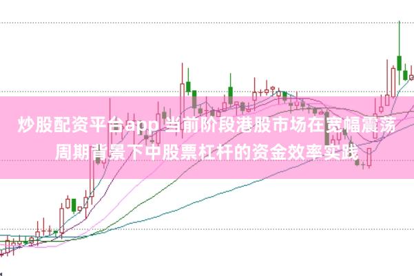 炒股配资平台app 当前阶段港股市场在宽幅震荡周期背景下中股票杠杆的资金效率实践