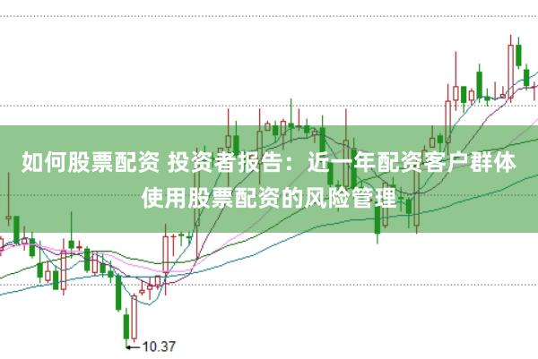 如何股票配资 投资者报告：近一年配资客户群体使用股票配资的风险管理