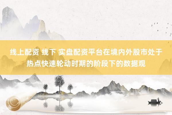 线上配资 线下 实盘配资平台在境内外股市处于热点快速轮动时期的阶段下的数据观