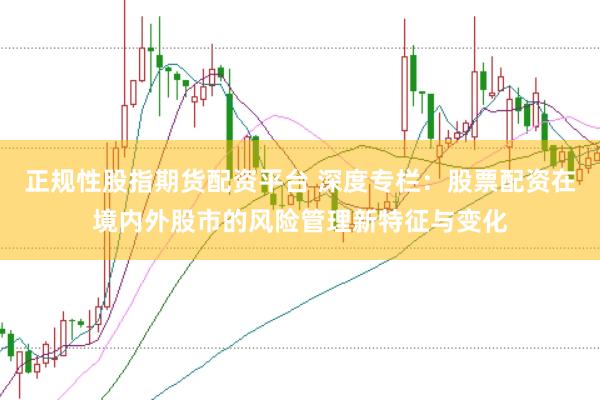 正规性股指期货配资平台 深度专栏：股票配资在境内外股市的风险管理新特征与变化