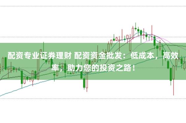 配资专业证券理财 配资资金批发：低成本，高效率，助力您的投资之路！