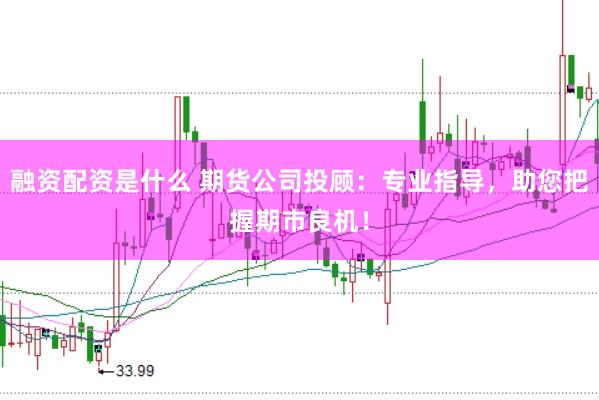 融资配资是什么 期货公司投顾：专业指导，助您把握期市良机！