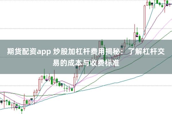 期货配资app 炒股加杠杆费用揭秘：了解杠杆交易的成本与收费标准
