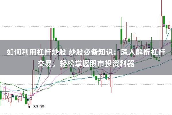 如何利用杠杆炒股 炒股必备知识：深入解析杠杆交易，轻松掌握股市投资利器