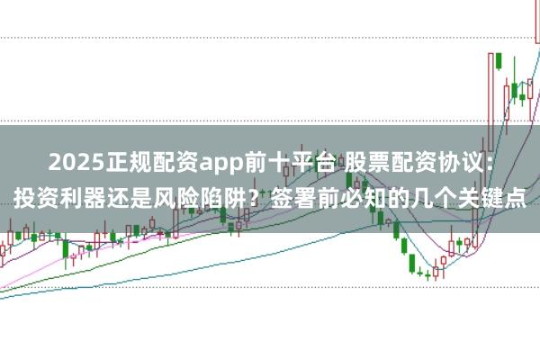 2025正规配资app前十平台 股票配资协议：投资利器还是风险陷阱？签署前必知的几个关键点