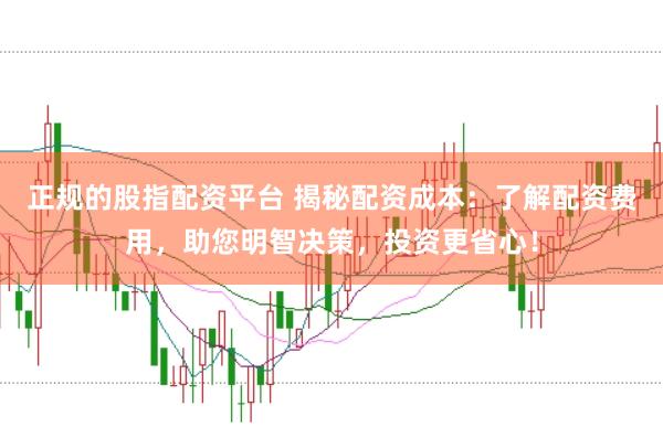 正规的股指配资平台 揭秘配资成本：了解配资费用，助您明智决策，投资更省心！
