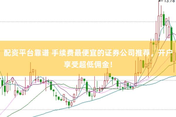 配资平台靠谱 手续费最便宜的证券公司推荐，开户享受超低佣金！