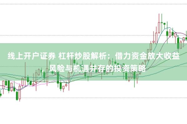 线上开户证券 杠杆炒股解析：借力资金放大收益，风险与机遇并存的投资策略
