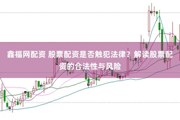 鑫福网配资 股票配资是否触犯法律？解读股票配资的合法性与风险