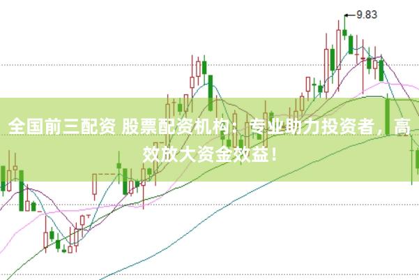 全国前三配资 股票配资机构：专业助力投资者，高效放大资金效益！