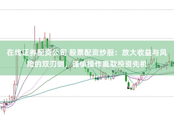 在线证券配资公司 股票配资炒股：放大收益与风险的双刃剑，谨慎操作赢取投资先机