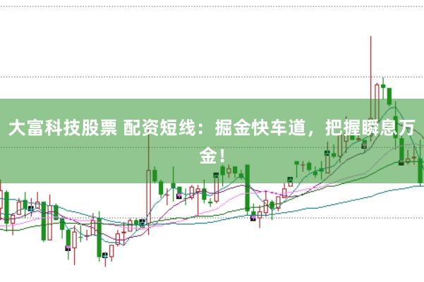 大富科技股票 配资短线：掘金快车道，把握瞬息万金！