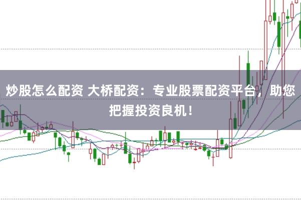 炒股怎么配资 大桥配资：专业股票配资平台，助您把握投资良机！