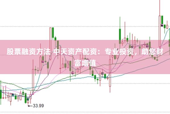 股票融资方法 中天资产配资：专业投资，助您财富增值