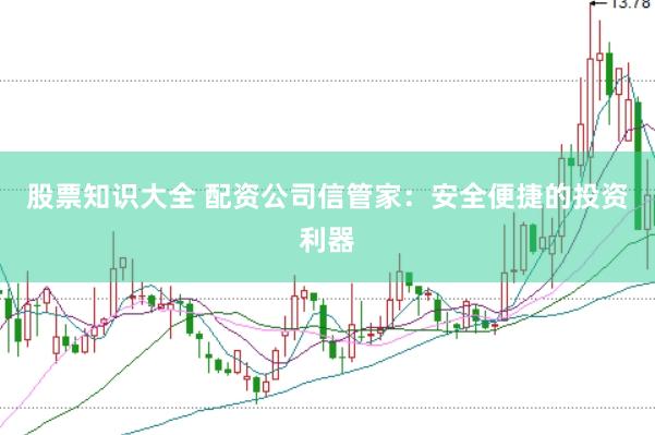 股票知识大全 配资公司信管家：安全便捷的投资利器