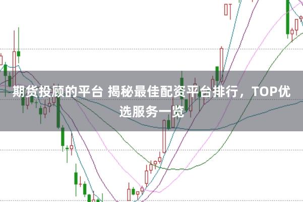 期货投顾的平台 揭秘最佳配资平台排行，TOP优选服务一览