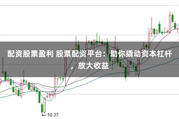 配资股票盈利 股票配资平台：助你撬动资本杠杆，放大收益