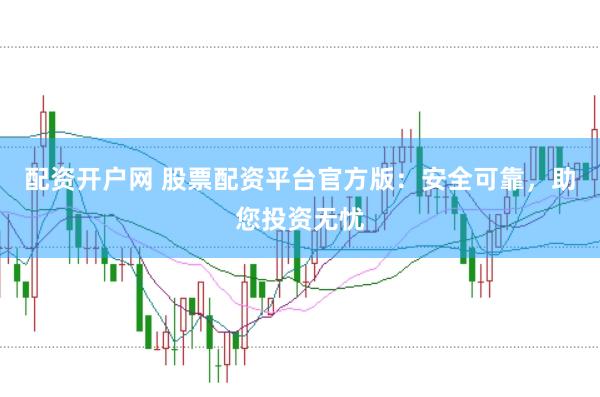 配资开户网 股票配资平台官方版：安全可靠，助您投资无忧