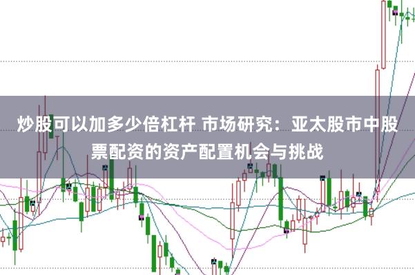 炒股可以加多少倍杠杆 市场研究：亚太股市中股票配资的资产配置机会与挑战