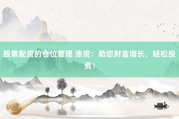 股票配资的仓位管理 涨资：助您财富增长，轻松投资！