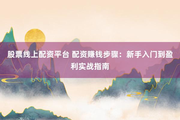股票线上配资平台 配资赚钱步骤：新手入门到盈利实战指南