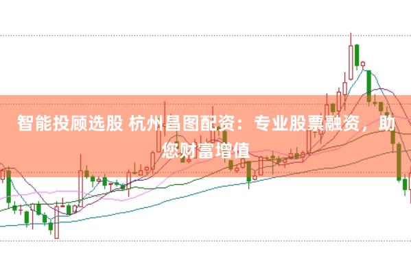 智能投顾选股 杭州昌图配资：专业股票融资，助您财富增值