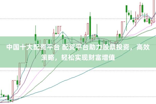 中国十大配资平台 配资平台助力股票投资,高效策略,轻松实现财富增值