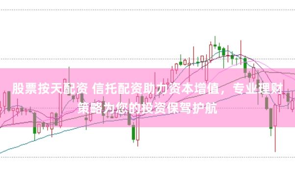 股票按天配资 信托配资助力资本增值,专业理财策略为您的投资保驾护航